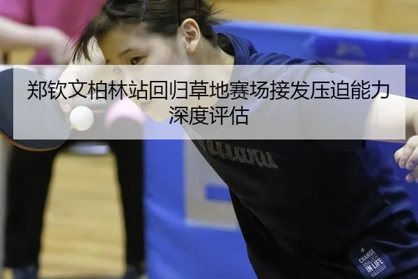 郑钦文柏林站回归草地赛场接发压迫能力深度评估